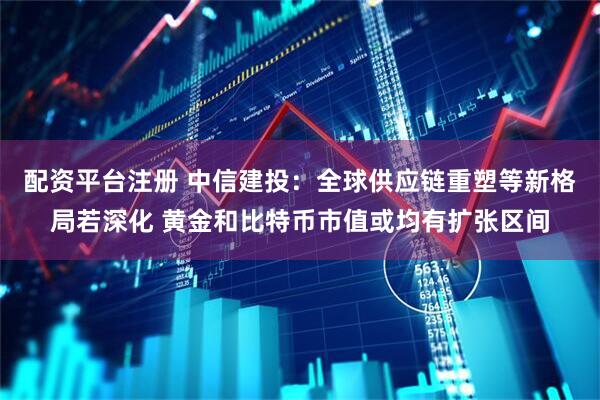 配资平台注册 中信建投：全球供应链重塑等新格局若深化 黄金和比特币市值或均有扩张区间