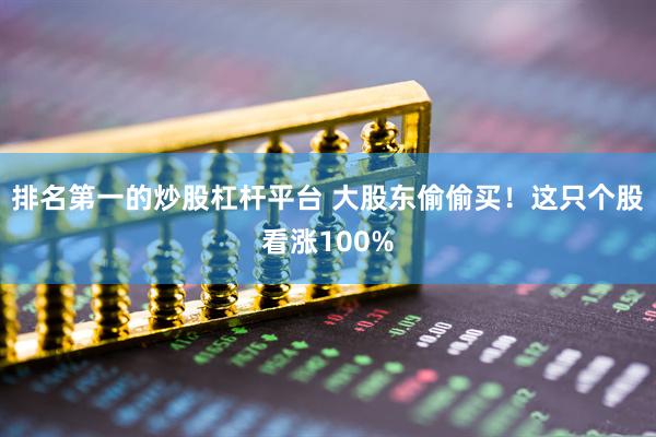 排名第一的炒股杠杆平台 大股东偷偷买！这只个股看涨100%