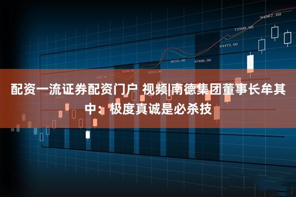 配资一流证券配资门户 视频|南德集团董事长牟其中：极度真诚是必杀技