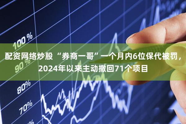 配资网络炒股 “券商一哥”一个月内6位保代被罚，2024年以来主动撤回71个项目
