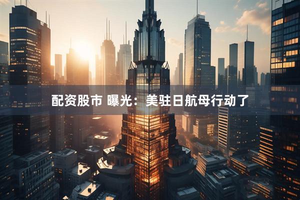 配资股市 曝光：美驻日航母行动了