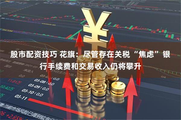 股市配资技巧 花旗：尽管存在关税 “焦虑” 银行手续费和交易收入仍将攀升