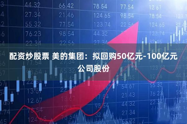 配资炒股票 美的集团：拟回购50亿元-100亿元公司股份