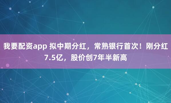 我要配资app 拟中期分红，常熟银行首次！刚分红7.5亿，股价创7年半新高