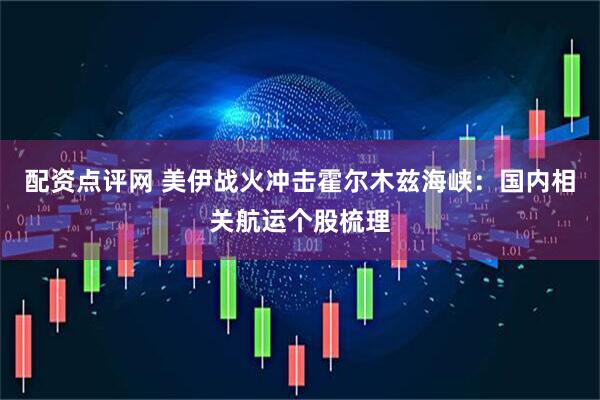 配资点评网 美伊战火冲击霍尔木兹海峡：国内相关航运个股梳理