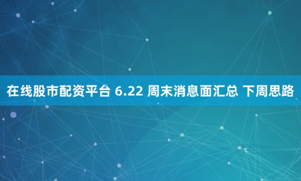 在线股市配资平台 6.22 周末消息面汇总 下周思路