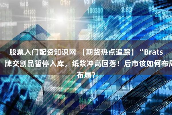 股票入门配资知识网 【期货热点追踪】“Bratsk” 牌交割品暂停入库，纸浆冲高回落！后市该如何布局？