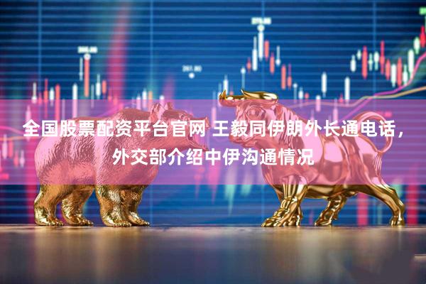 全国股票配资平台官网 王毅同伊朗外长通电话，外交部介绍中伊沟通情况