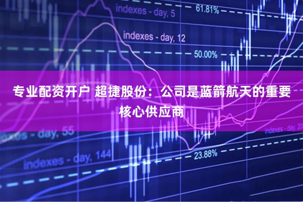 专业配资开户 超捷股份：公司是蓝箭航天的重要核心供应商
