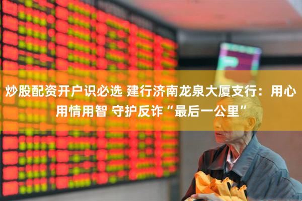 炒股配资开户识必选 建行济南龙泉大厦支行：用心用情用智 守护反诈“最后一公里”