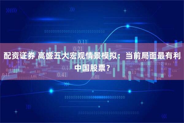 配资证券 高盛五大宏观情景模拟：当前局面最有利中国股票？