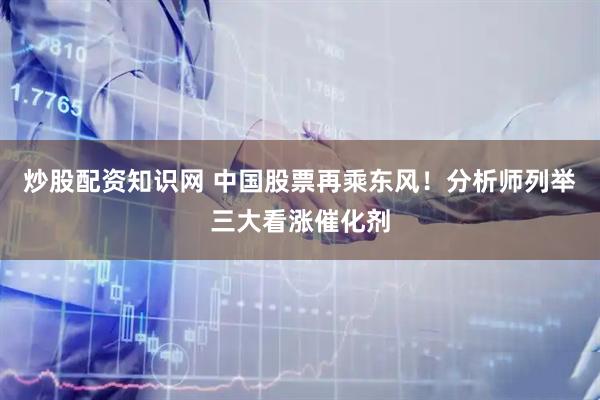 炒股配资知识网 中国股票再乘东风！分析师列举三大看涨催化剂