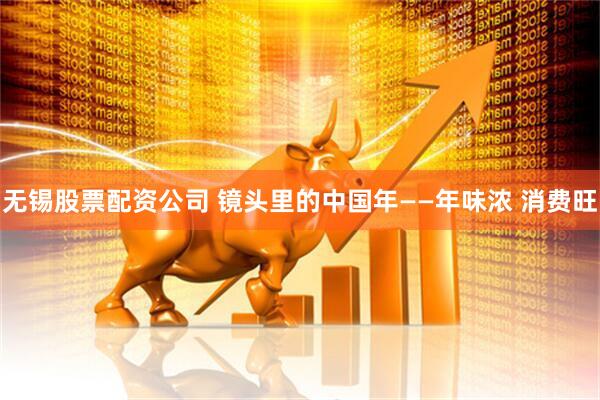 无锡股票配资公司 镜头里的中国年——年味浓 消费旺