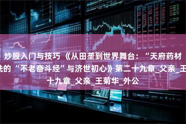 炒股入门与技巧 《从田垄到世界舞台：“天府药材王” 徐淳铣的 “不老奋斗经”与济世初心》第二十九章_父亲_王菊华_外公