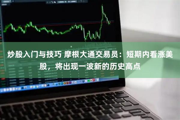 炒股入门与技巧 摩根大通交易员：短期内看涨美股，将出现一波新的历史高点