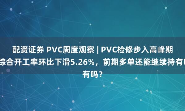 配资证券 PVC周度观察 | PVC检修步入高峰期，综合开工率环比下滑5.26%，前期多单还能继续持有吗？