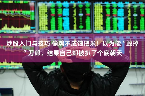 炒股入门与技巧 偷鸡不成蚀把米！以为能“毁掉”刀郎，结果自己却被扒了个底朝天