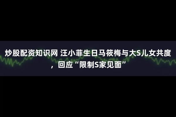炒股配资知识网 汪小菲生日马筱梅与大S儿女共度，回应“限制S家见面”