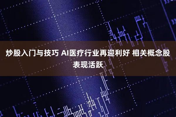 炒股入门与技巧 AI医疗行业再迎利好 相关概念股表现活跃