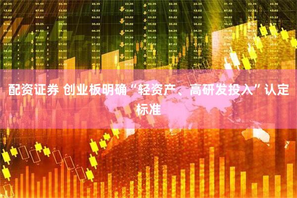 配资证券 创业板明确“轻资产、高研发投入”认定标准