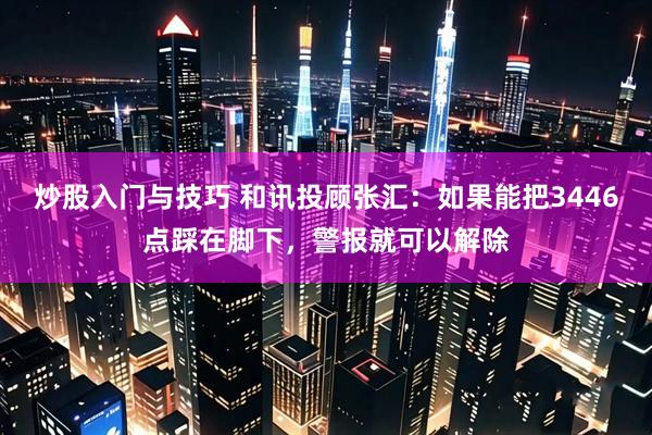 炒股入门与技巧 和讯投顾张汇：如果能把3446点踩在脚下，警报就可以解除