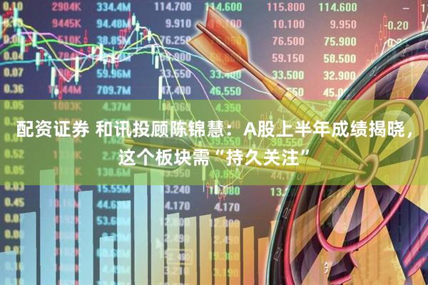 配资证券 和讯投顾陈锦慧：A股上半年成绩揭晓，这个板块需“持久关注”