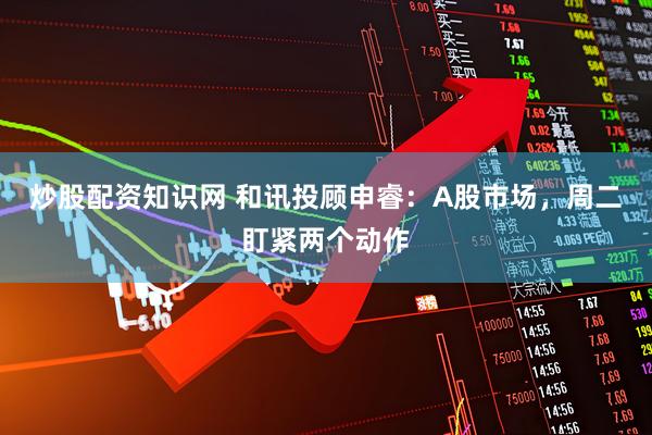 炒股配资知识网 和讯投顾申睿：A股市场，周二盯紧两个动作