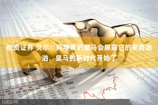 配资证券 贝尔：阿隆索的皇马会展露它的来势汹汹，皇马的新时代开始了
