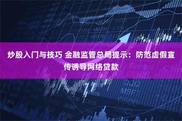 炒股入门与技巧 金融监管总局提示：防范虚假宣传诱导网络贷款