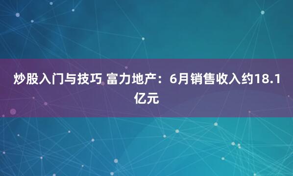 炒股入门与技巧 富力地产：6月销售收入约18.1亿元