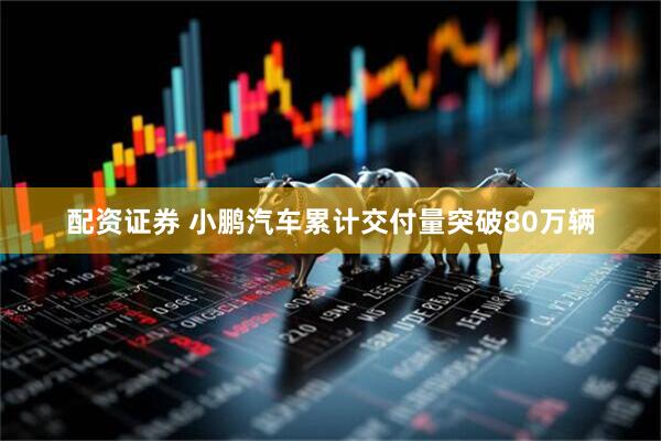 配资证券 小鹏汽车累计交付量突破80万辆