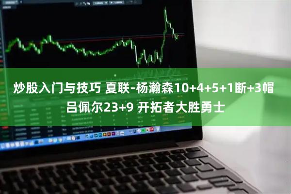 炒股入门与技巧 夏联-杨瀚森10+4+5+1断+3帽 吕佩尔23+9 开拓者大胜勇士