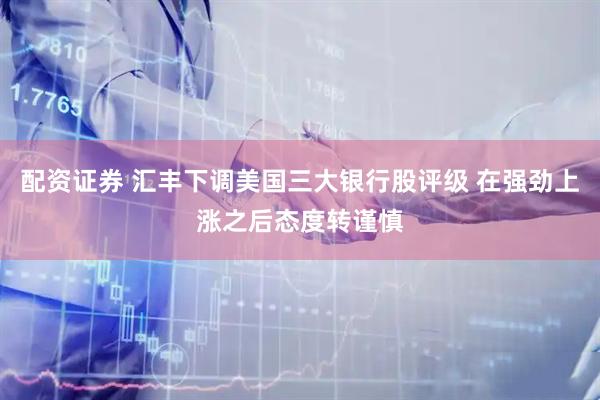 配资证券 汇丰下调美国三大银行股评级 在强劲上涨之后态度转谨慎