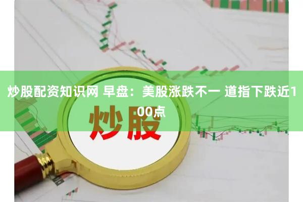 炒股配资知识网 早盘：美股涨跌不一 道指下跌近100点
