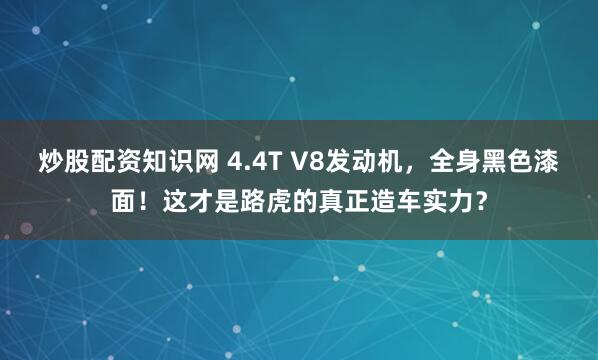 炒股配资知识网 4.4T V8发动机，全身黑色漆面！这才是路虎的真正造车实力？