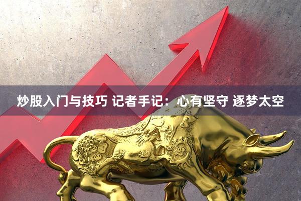 炒股入门与技巧 记者手记：心有坚守 逐梦太空