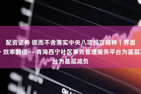 配资证券 锲而不舍落实中央八项规定精神｜界面归一 效率翻倍——青海西宁社区事务管理服务平台为基层减负