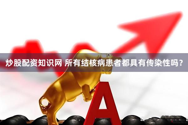 炒股配资知识网 所有结核病患者都具有传染性吗？