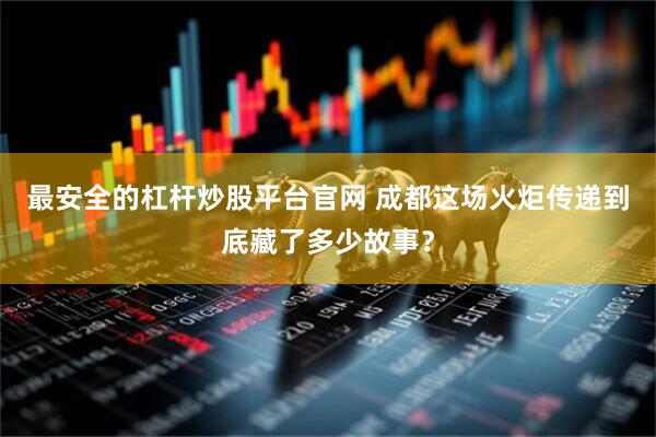 最安全的杠杆炒股平台官网 成都这场火炬传递到底藏了多少故事？