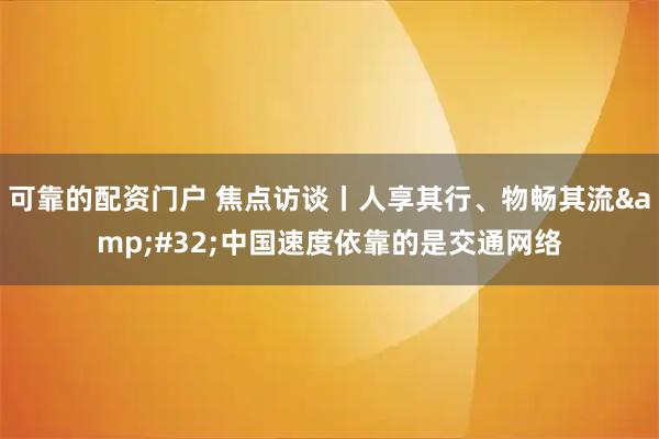 可靠的配资门户 焦点访谈丨人享其行、物畅其流&#32;中国速度依靠的是交通网络