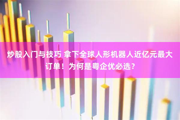 炒股入门与技巧 拿下全球人形机器人近亿元最大订单！为何是粤企优必选？