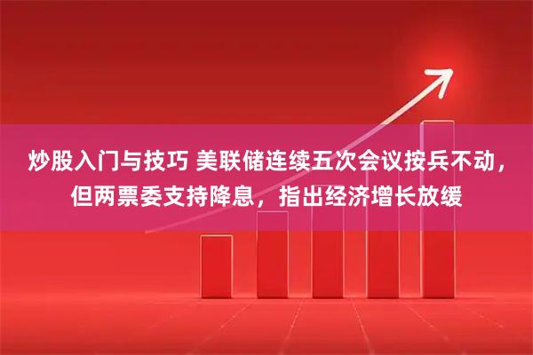 炒股入门与技巧 美联储连续五次会议按兵不动，但两票委支持降息，指出经济增长放缓