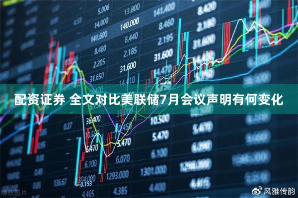 配资证券 全文对比美联储7月会议声明有何变化