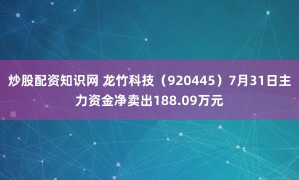 炒股配资知识网 龙竹科技（920445）7月31日主力资金净卖出188.09万元