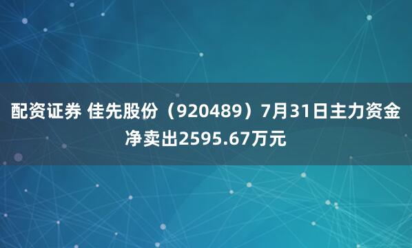 配资证券 佳先股份（920489）7月31日主力资金净卖出2595.67万元