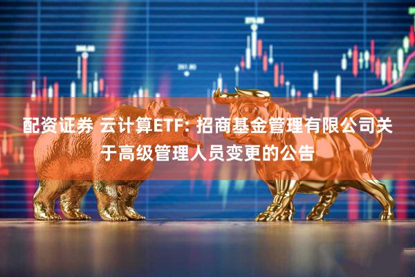 配资证券 云计算ETF: 招商基金管理有限公司关于高级管理人员变更的公告