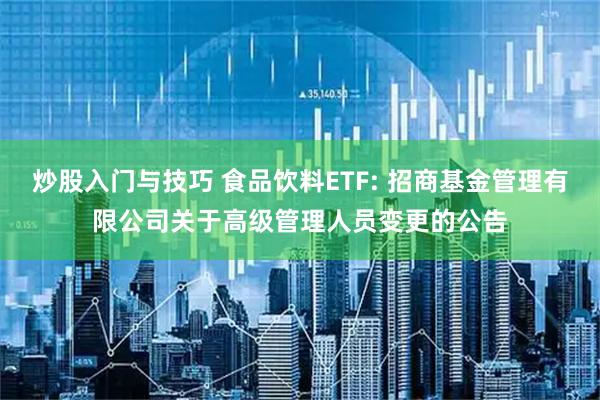 炒股入门与技巧 食品饮料ETF: 招商基金管理有限公司关于高级管理人员变更的公告