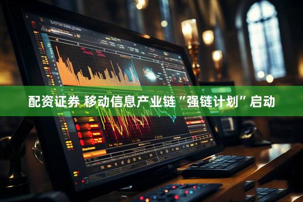 配资证券 移动信息产业链“强链计划”启动