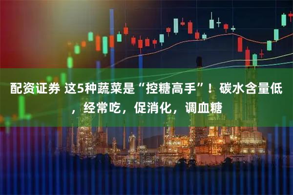 配资证券 这5种蔬菜是“控糖高手”！碳水含量低，经常吃，促消化，调血糖