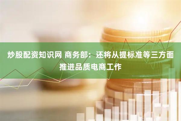 炒股配资知识网 商务部：还将从提标准等三方面推进品质电商工作